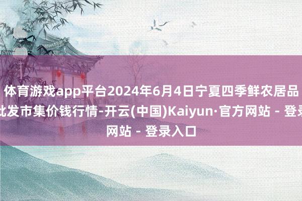 体育游戏app平台2024年6月4日宁夏四季鲜农居品抽象批发市集价钱行情-开云(中国)Kaiyun·官方网站 - 登录入口