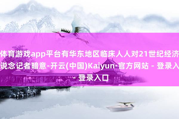 体育游戏app平台有华东地区临床人人对21世纪经济报说念记者暗意-开云(中国)Kaiyun·官方网站 - 登录入口