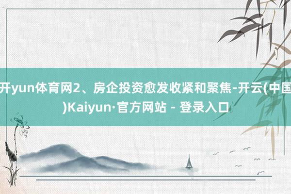 开yun体育网2、房企投资愈发收紧和聚焦-开云(中国)Kaiyun·官方网站 - 登录入口