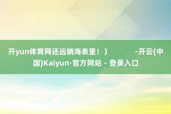 开yun体育网还远销海表里！）            -开云(中国)Kaiyun·官方网站 - 登录入口