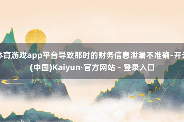 体育游戏app平台导致那时的财务信息泄漏不准确-开云(中国)Kaiyun·官方网站 - 登录入口