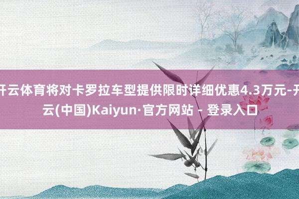 开云体育将对卡罗拉车型提供限时详细优惠4.3万元-开云(中国)Kaiyun·官方网站 - 登录入口