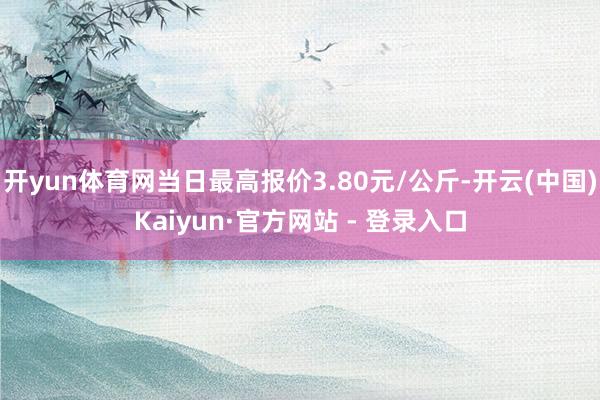 开yun体育网当日最高报价3.80元/公斤-开云(中国)Kaiyun·官方网站 - 登录入口