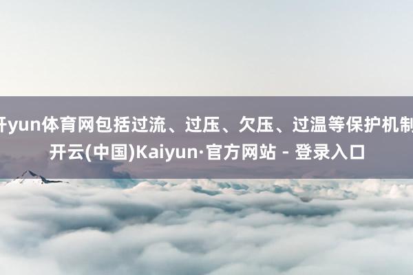 开yun体育网包括过流、过压、欠压、过温等保护机制-开云(中国)Kaiyun·官方网站 - 登录入口