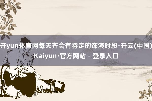 开yun体育网每天齐会有特定的饰演时段-开云(中国)Kaiyun·官方网站 - 登录入口