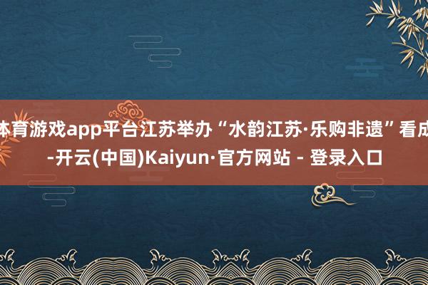 体育游戏app平台江苏举办“水韵江苏·乐购非遗”看成-开云(中国)Kaiyun·官方网站 - 登录入口