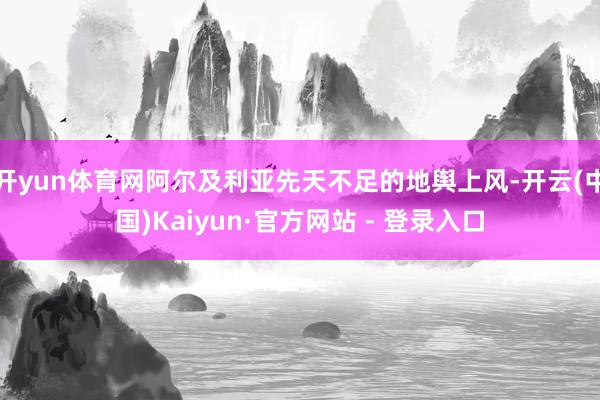 开yun体育网阿尔及利亚先天不足的地舆上风-开云(中国)Kaiyun·官方网站 - 登录入口