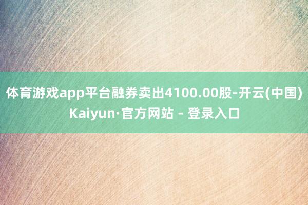 体育游戏app平台融券卖出4100.00股-开云(中国)Kaiyun·官方网站 - 登录入口