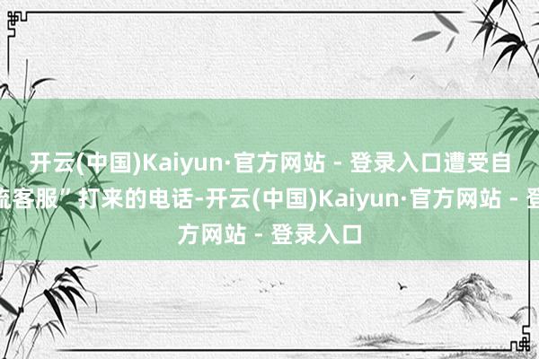 开云(中国)Kaiyun·官方网站 - 登录入口遭受自称“物流客服”打来的电话-开云(中国)Kaiyun·官方网站 - 登录入口