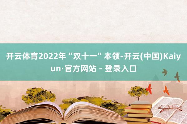 开云体育2022年“双十一”本领-开云(中国)Kaiyun·官方网站 - 登录入口