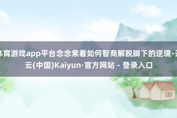 体育游戏app平台念念索着如何智商解脱脚下的逆境-开云(中国)Kaiyun·官方网站 - 登录入口