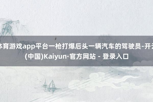 体育游戏app平台一枪打爆后头一辆汽车的驾驶员-开云(中国)Kaiyun·官方网站 - 登录入口