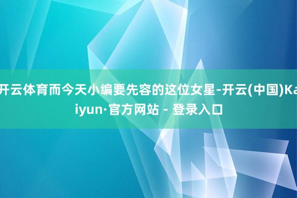 开云体育而今天小编要先容的这位女星-开云(中国)Kaiyun·官方网站 - 登录入口