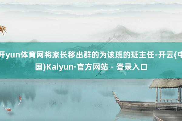 开yun体育网将家长移出群的为该班的班主任-开云(中国)Kaiyun·官方网站 - 登录入口