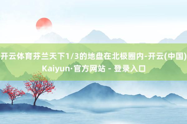 开云体育芬兰天下1/3的地盘在北极圈内-开云(中国)Kaiyun·官方网站 - 登录入口