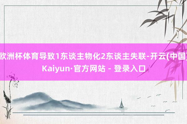 欧洲杯体育导致1东谈主物化2东谈主失联-开云(中国)Kaiyun·官方网站 - 登录入口