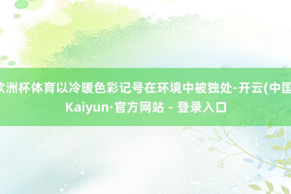 欧洲杯体育以冷暖色彩记号在环境中被独处-开云(中国)Kaiyun·官方网站 - 登录入口