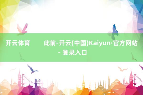 开云体育        此前-开云(中国)Kaiyun·官方网站 - 登录入口