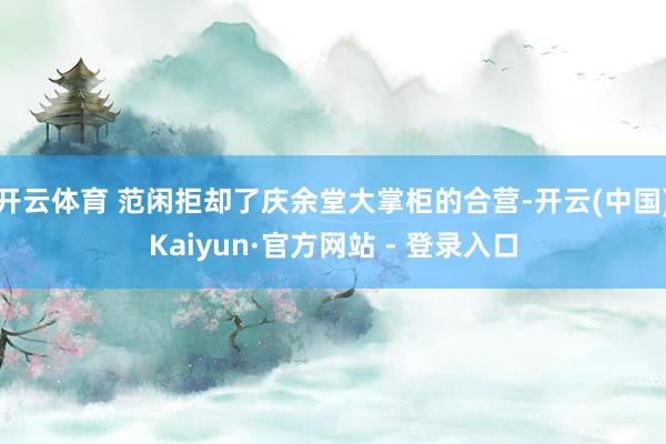 开云体育 范闲拒却了庆余堂大掌柜的合营-开云(中国)Kaiyun·官方网站 - 登录入口