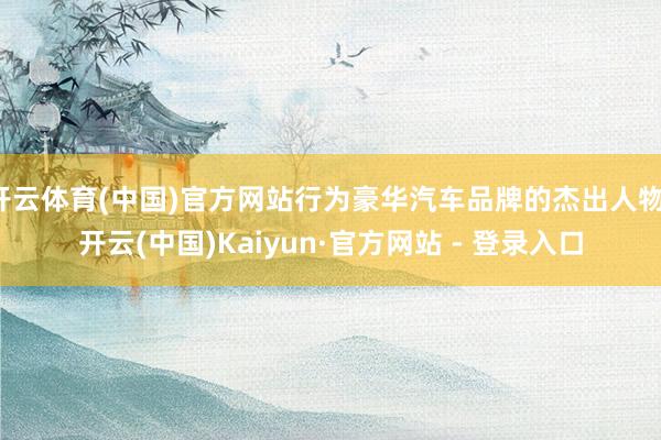 开云体育(中国)官方网站行为豪华汽车品牌的杰出人物-开云(中国)Kaiyun·官方网站 - 登录入口