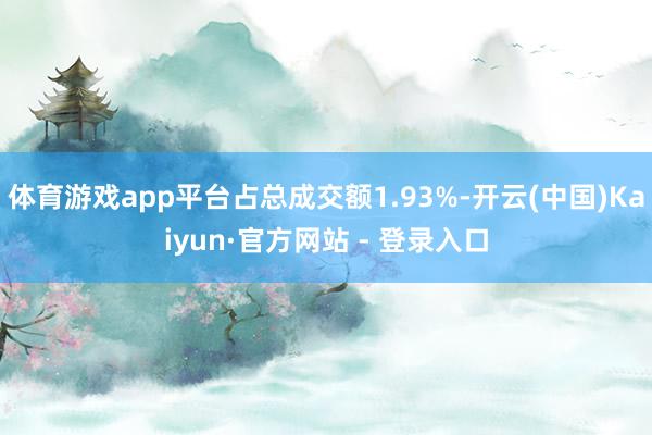 体育游戏app平台占总成交额1.93%-开云(中国)Kaiyun·官方网站 - 登录入口