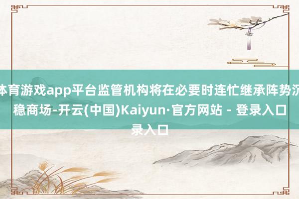 体育游戏app平台监管机构将在必要时连忙继承阵势沉稳商场-开云(中国)Kaiyun·官方网站 - 登录入口