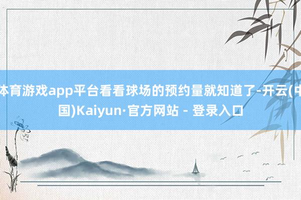 体育游戏app平台看看球场的预约量就知道了-开云(中国)Kaiyun·官方网站 - 登录入口