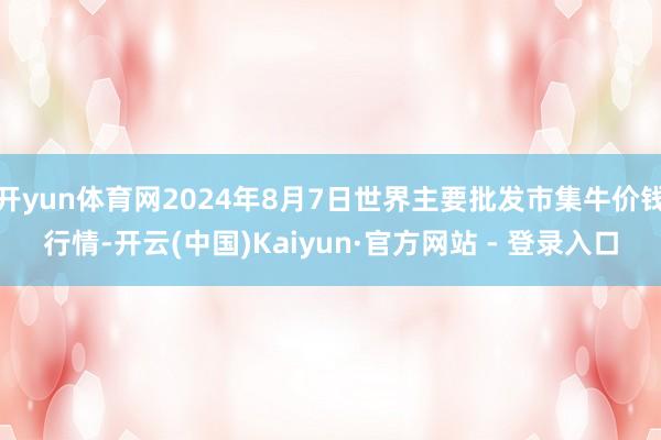 开yun体育网2024年8月7日世界主要批发市集牛价钱行情-开云(中国)Kaiyun·官方网站 - 登录入口