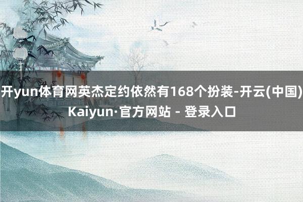 开yun体育网英杰定约依然有168个扮装-开云(中国)Kaiyun·官方网站 - 登录入口