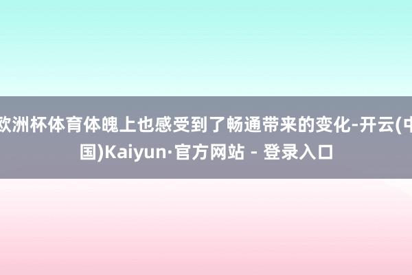 欧洲杯体育体魄上也感受到了畅通带来的变化-开云(中国)Kaiyun·官方网站 - 登录入口