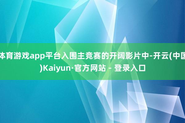 体育游戏app平台入围主竞赛的开阔影片中-开云(中国)Kaiyun·官方网站 - 登录入口