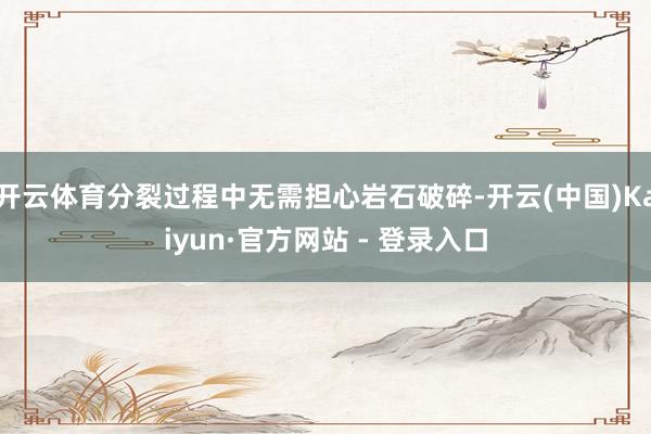 开云体育分裂过程中无需担心岩石破碎-开云(中国)Kaiyun·官方网站 - 登录入口