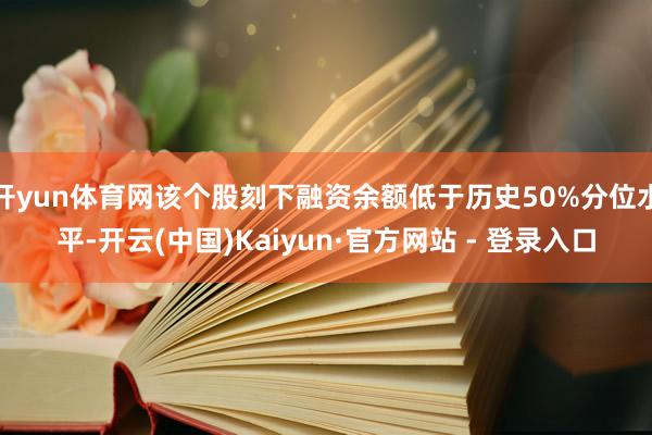 开yun体育网该个股刻下融资余额低于历史50%分位水平-开云(中国)Kaiyun·官方网站 - 登录入口