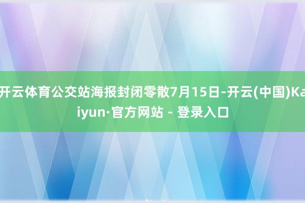 开云体育公交站海报封闭零散7月15日-开云(中国)Kaiyun·官方网站 - 登录入口