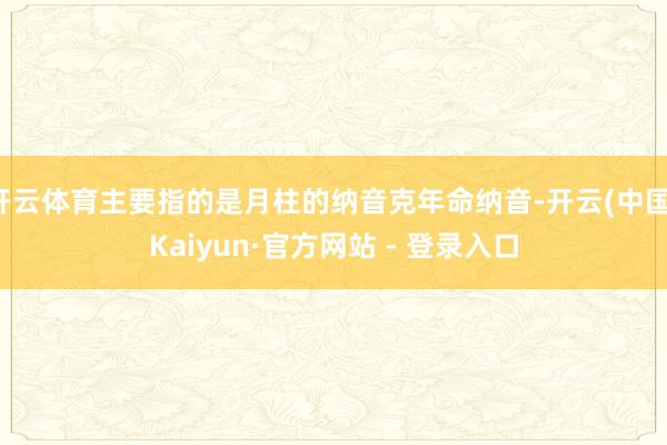 开云体育主要指的是月柱的纳音克年命纳音-开云(中国)Kaiyun·官方网站 - 登录入口