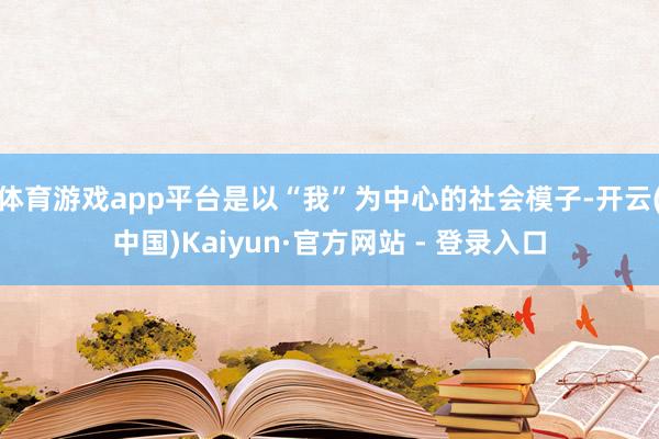 体育游戏app平台是以“我”为中心的社会模子-开云(中国)Kaiyun·官方网站 - 登录入口