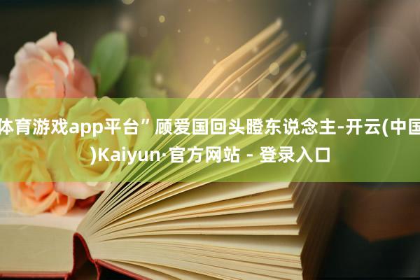 体育游戏app平台”顾爱国回头瞪东说念主-开云(中国)Kaiyun·官方网站 - 登录入口