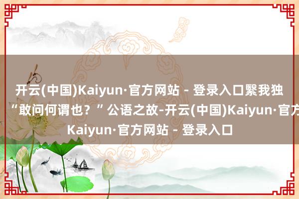 开云(中国)Kaiyun·官方网站 - 登录入口繄我独无！”颍考叔曰：“敢问何谓也？”公语之故-开云(中国)Kaiyun·官方网站 - 登录入口