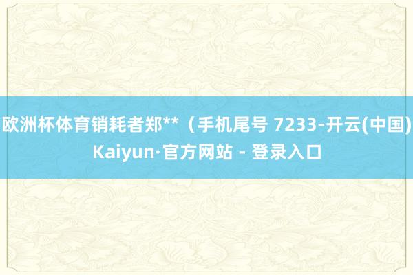 欧洲杯体育销耗者郑**（手机尾号 7233-开云(中国)Kaiyun·官方网站 - 登录入口