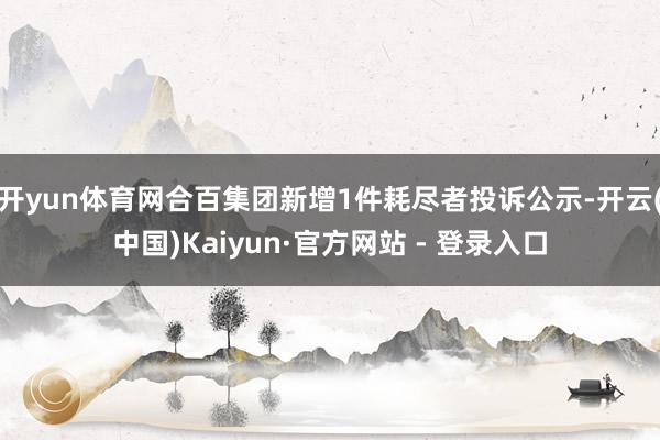 开yun体育网合百集团新增1件耗尽者投诉公示-开云(中国)Kaiyun·官方网站 - 登录入口