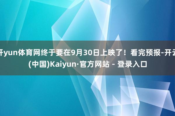 开yun体育网终于要在9月30日上映了！看完预报-开云(中国)Kaiyun·官方网站 - 登录入口