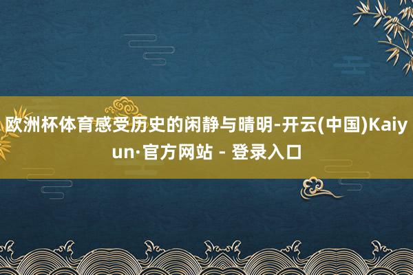 欧洲杯体育感受历史的闲静与晴明-开云(中国)Kaiyun·官方网站 - 登录入口