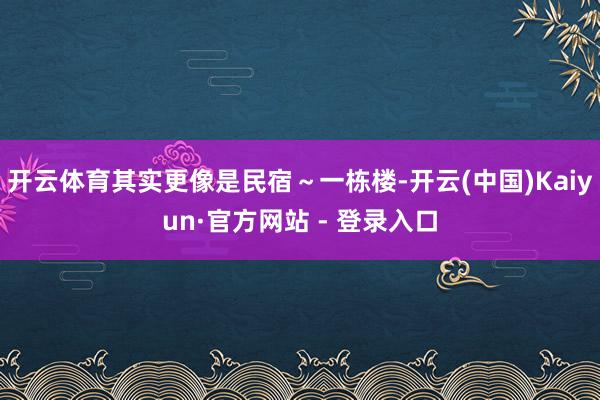 开云体育其实更像是民宿～一栋楼-开云(中国)Kaiyun·官方网站 - 登录入口