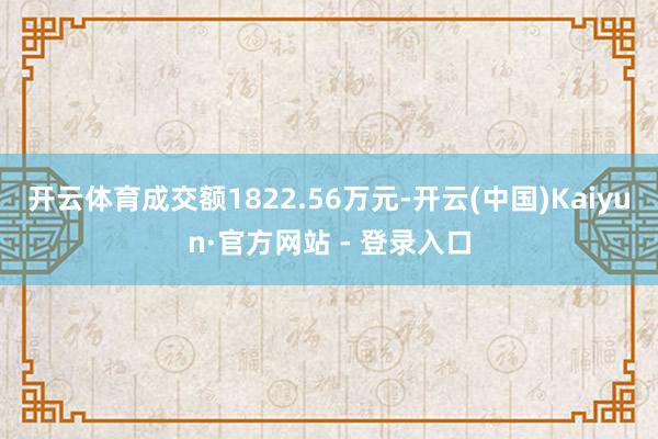 开云体育成交额1822.56万元-开云(中国)Kaiyun·官方网站 - 登录入口