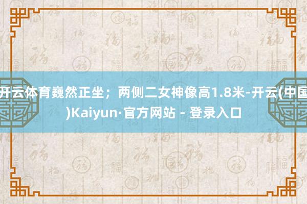 开云体育巍然正坐；两侧二女神像高1.8米-开云(中国)Kaiyun·官方网站 - 登录入口