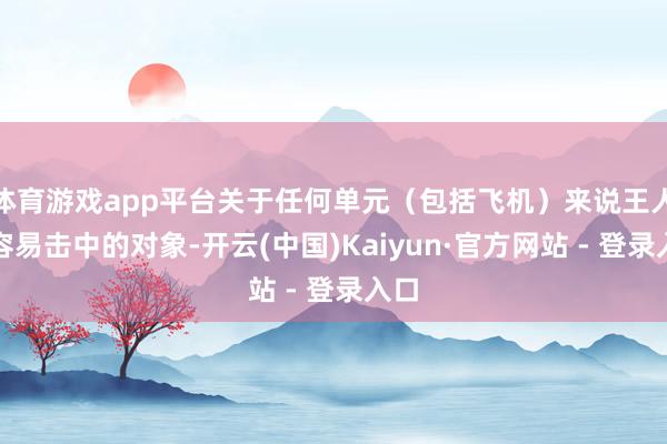 体育游戏app平台关于任何单元（包括飞机）来说王人是容易击中的对象-开云(中国)Kaiyun·官方网站 - 登录入口