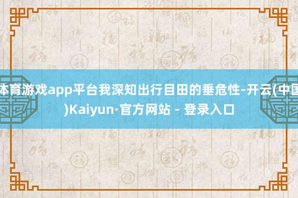 体育游戏app平台我深知出行目田的垂危性-开云(中国)Kaiyun·官方网站 - 登录入口