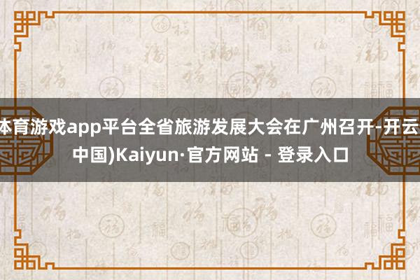 体育游戏app平台全省旅游发展大会在广州召开-开云(中国)Kaiyun·官方网站 - 登录入口