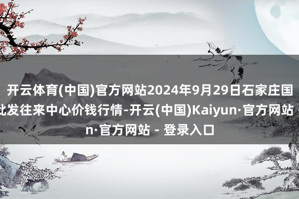 开云体育(中国)官方网站2024年9月29日石家庄国外农家具批发往来中心价钱行情-开云(中国)Kaiyun·官方网站 - 登录入口