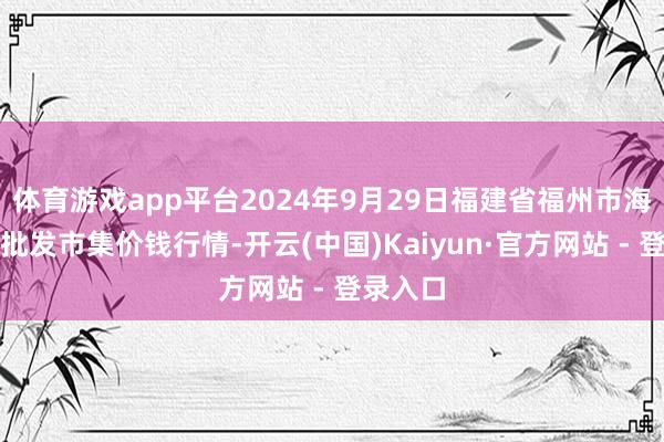 体育游戏app平台2024年9月29日福建省福州市海峡蔬菜批发市集价钱行情-开云(中国)Kaiyun·官方网站 - 登录入口